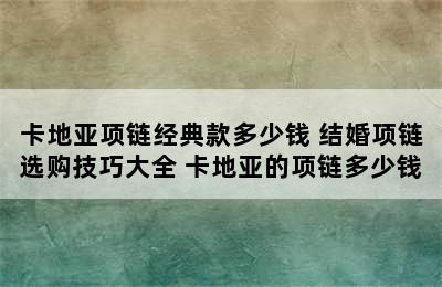 卡地亚项链经典款多少钱 结婚项链选购技巧大全 卡地亚的项链多少钱